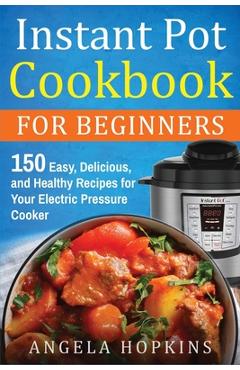 Coperta cărții 'Instant Pot Cookbook for Beginners: 150 Easy, Delicious, and Healthy Recipes for Your Electric Pressure Cooker - Angela'