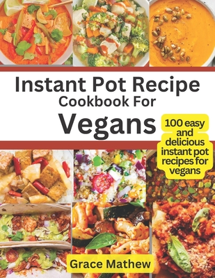 Instant Pot Recipe Cookbook For Vegans: 100 easy and delicious instant pot recipes for vegans - Grace Mathew