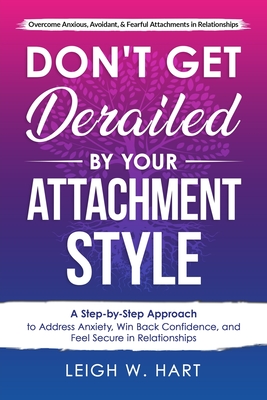 Don't Get Derailed By Your Attachment Style: A Step-by-Step Approach to Address Anxiety, Win Back Confidence, and Feel Secure in Relationships - Leigh W. Hart