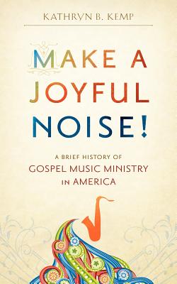 Make a Joyful Noise! A Brief History of Gospel Music Ministry in America - Kathryn B. Kemp