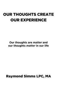 Our Thoughts Create Our Experience: Our thoughts are matter and our thoughts matter in our life - Raymond Simms Lpc Ma