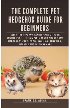 Coperta cărții 'The Complete Pet Hedgehog Guide for Beginners: Essential Tips for Taking Care of Your Loving Pet The Complete Truth'
