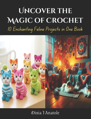 Coperta cărții 'Uncover the Magic of Crochet: 10 Enchanting Feline Projects in One Book - Dixia I. Anatole'