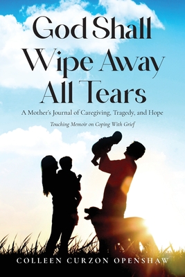 Coperta cărții 'God Shall Wipe Away All Tears: A Mother's Journal of Caregiving, Tragedy, and Hope - Colleen Curzon Openshaw'