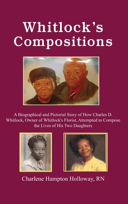 Whitlock's Compositions: A Biographical and Pictorial Story of How Charles D. Whitlock, Owner of Whitlock's Florist, Attempted to Compose the L - Charlene Hampton Holloway