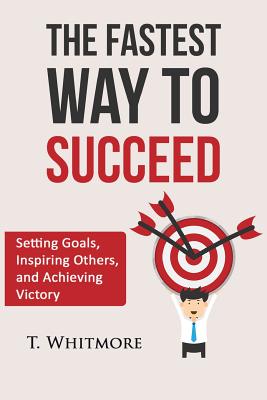 The Fastest Way to Succeed: Setting goals, inspiring others, and achieving victory - T. Whitmore