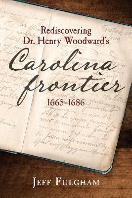 Rediscovering Dr. Henry Woodward's Carolina Frontier 1665-1686 - Jeff Fulgham