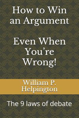 How to Win an Argument (Even When You're Wrong): The 9 Laws of Debate - William P. Helpington
