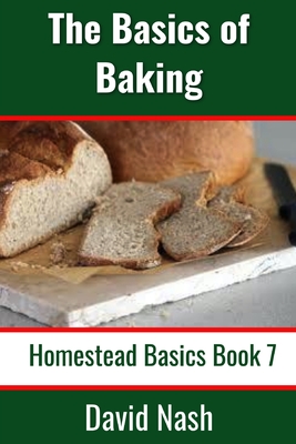 The Basics of Baking: How to Make Breads, Biscuits, and other Homemade Goodies Includes No-Fail Bread Recipes - David Nash