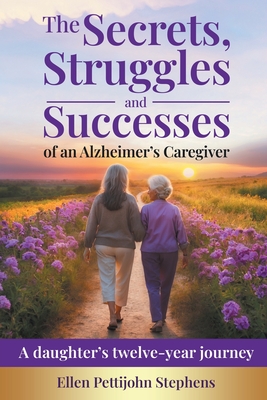 The Secrets, Struggles and Successes of an Alzheimer's Caregiver: A daughter's twelve-year journey - Ellen Pettijohn Stephens