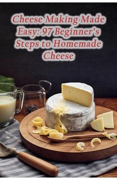 Coperta cărții 'Cheese Making Made Easy: 97 Beginner's Steps to Homemade Cheese - Grill And Go'