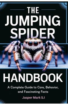 Coperta cărții 'The Jumping Spider Handbook: A Complete Guide to Care, Behavior, and Fascinating Facts - Jasper Mark S. I.'