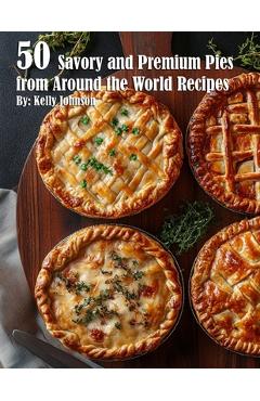 Poza produsului 50 Savory Premium Pies from Around the World Recipes - Kelly Johnson