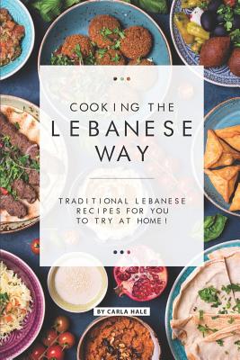 Cooking the Lebanese Way: Traditional Lebanese Recipes for You to Try at Home! - Carla Hale