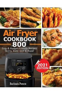 Coperta cărții 'Air Fryer Cookbook: 800 Easy & Budget-Friendly Air Fryer Recipes To Fry, Bake, Roast & Grill - Barbara Pence'