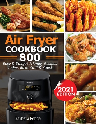 Air Fryer Cookbook: 800 Easy & Budget-Friendly Air Fryer Recipes To Fry, Bake, Roast & Grill - Barbara Pence