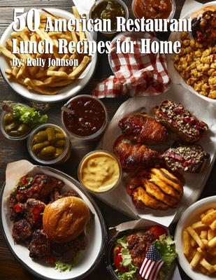50 American Restaurant Lunch Recipes for Home - Kelly Johnson