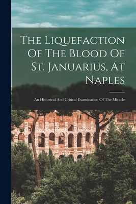 The Liquefaction Of The Blood Of St. Januarius, At Naples: An Historical And Critical Examination Of The Miracle - 