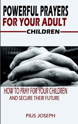 Powerful Prayers for Your Adult Children: How to Pray for Your Children and Secure their Future - Pius Joseph