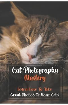 Coperta cărții 'Cat Photography Mastery: Learn How To Take Great Photos Of Your Cats: Cat Photographs - Keith Hugron'