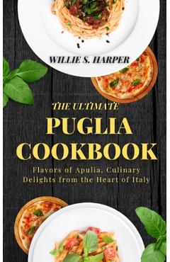 Coperta cărții 'The Ultimate Puglia Cookbook: Flavors of Apulia, Culinary Delights from the Heart of Italy - Willie S. Harper'