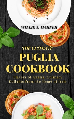Coperta cărții 'The Ultimate Puglia Cookbook: Flavors of Apulia, Culinary Delights from the Heart of Italy - Willie S. Harper'