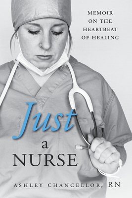 Just a Nurse: Memoir on the Heartbeat of Healing - Ashley Chancellor