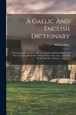 A Gaelic And English Dictionary: Containing All The Words In The Scotch And Irish Dialects Of The Celtic That Could Be Collected From The Voice, And O - William Shaw