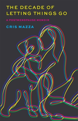 The Decade of Letting Things Go: A Postmenopause Memoir - Cris Mazza