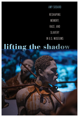 Lifting the Shadow: Reshaping Memory, Race, and Slavery in U.S. Museums - Amy Sodaro