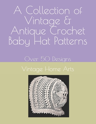 A Collection of Vintage & Antique Crochet Baby Hat Patterns: Over 50 Designs - 