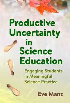 Productive Uncertainty in Science Education: Engaging Students in Meaningful Science Practice - Eve Manz