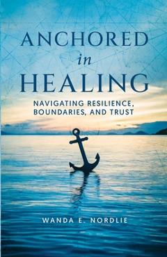 Coperta cărții 'Anchored in Healing: Navigating Resilience, Boundaries, and Trust - Wanda E. Nordlie'
