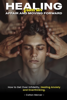 Healing from an Affair and Moving Forward: How to Get Over Infidelity, Healing Anxiety and Overthinking - Colton Mercer