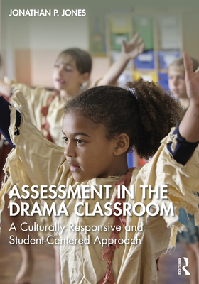 Assessment in the Drama Classroom: A Culturally Responsive and Student-Centered Approach - Jonathan P. Jones