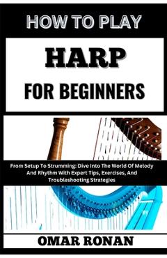 Coperta cărții 'How to Play Harp for Beginners: From Setup To Strumming: Dive Into The World Of Melody And Rhythm With Expert Tips,'