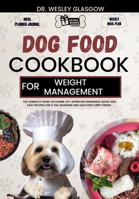 Dog Food Cookbook for Weight Management: The Complete Guide to Canine Vet-Approved Homemade Quick and Easy Recipes for a Tail Wagging and Healthier Fu - Wesley Glasgow