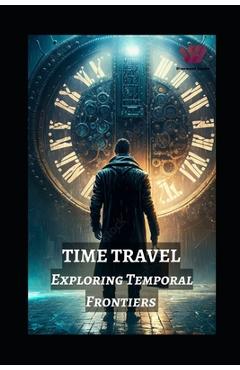 Coperta cărții 'Time Travel: Exploring Temporal Frontiers from Madman Mike to John Titor, Sergey Panamerenko, Kozyrev Mirrors, and the'