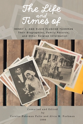 The Life and Times of Henry J. and Elsie Flusche Fuhrman: Their Biographies, Family Records, and Other Related Information - Alvin M. Fuhrman