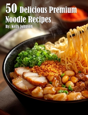 50 Delicious Premium Noodle Recipes - Kelly Johnson
