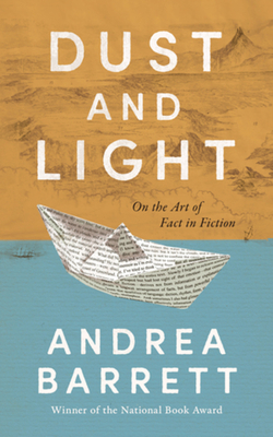 Dust and Light: On the Art of Fact in Fiction - Andrea Barrett