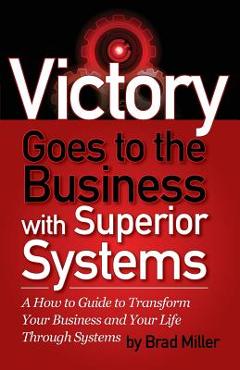 Coperta cărții 'Victory Goes to the Business with Superior Systems: How to Transform Your Business and Your Life Through Systems - Brad'