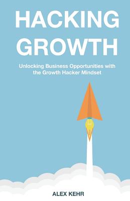 Hacking Growth: Unlocking Business Opportunities with the Growth Hacker Mindset - Alex Kehr