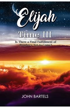 Coperta cărții 'Elijah Time III: Is There a Final Fulfillment of Prophecy Yet to Come? - John Bartels'