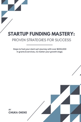 Startup Funding Mastery: Proven strategies for success: Steps to fuel your start-up's journey with over $200,000 in grants & services, no matte - Chuka Okeke