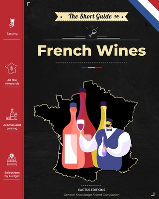 The Short Guide - French Wines: Become an expert on French wines and champagnes! Pick the right bottle for any occasion! - 