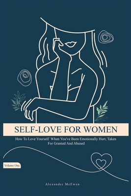 Self-Love For Women: How To Love Yourself When You've Been Emotionally Hurt, Taken For Granted, And Abused - Alexander R. Mcewen