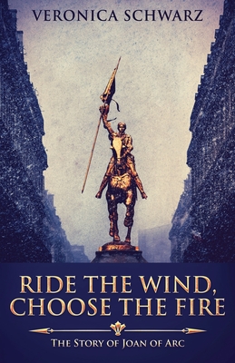 Ride The Wind, Choose The Fire: The Story Of Joan Of Arc - Veronica Schwarz