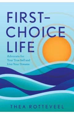Poza produsului First-Choice Life: Advocate for Your True Self and Live Your Dreams - Thea Rotteveel