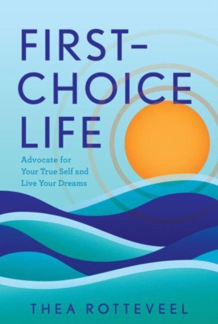 First-Choice Life: Advocate for Your True Self and Live Your Dreams - Thea Rotteveel